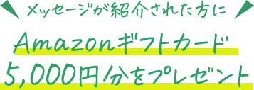メッセージが紹介された方にAmazonギフトカード5,000円分をプレゼント