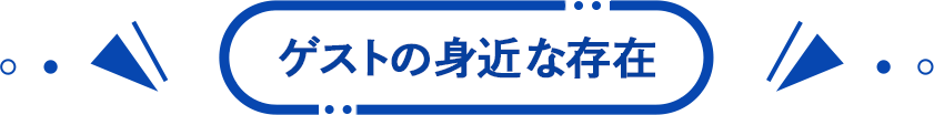 ゲストの身近な存在