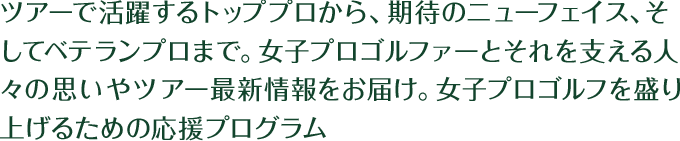 現役のツアートッププロから、2020年に向けてLPGAでの活躍が期待される新人まで夢に向かって頑張る女子プロゴルファーを応援するプログラム
