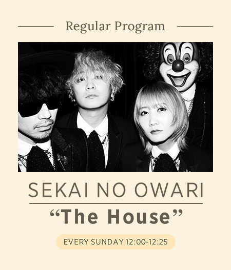Regular Program SEKAI NO OWARI "The House" EVERY SUNDAY 12:00-12:25