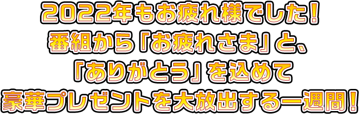 2022年もお疲れ様でした。番組から「お疲れさま」と、「ありがとう」を込めて豪華プレゼントを大放出する一週間！