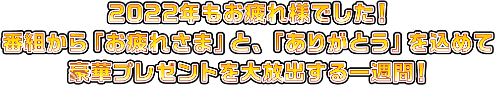 2022年もお疲れ様でした。番組から「お疲れさま」と、「ありがとう」を込めて豪華プレゼントを大放出する一週間！
