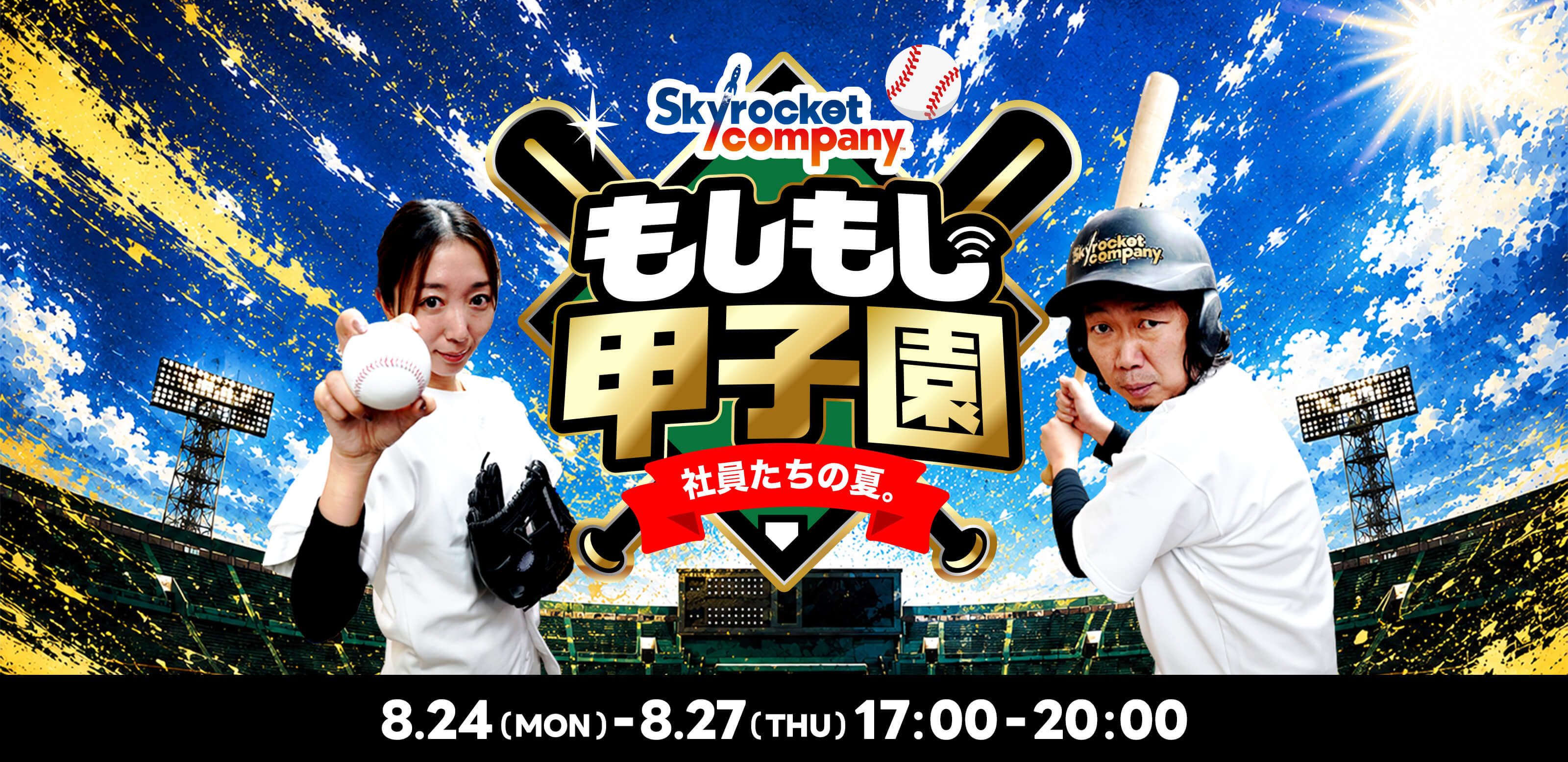 Skyrocket company もしもし甲子園 社員たちの夏。 8.24(MON)-8.27(THU) 17:00-20:00