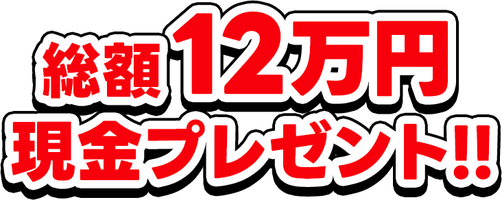 総額12万円 現金プレゼント!!