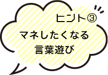 ヒント2 マネしたくなる言葉遊び
