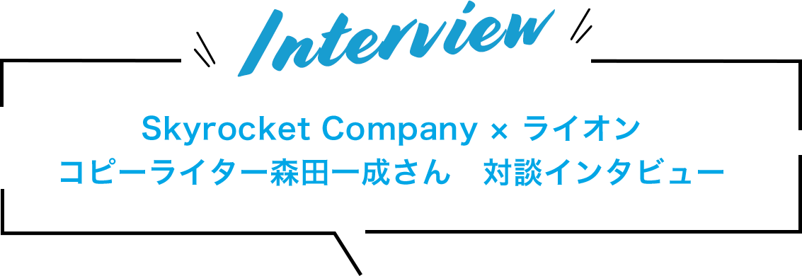 interview Skyrocket Company × ライオン コピーライター森田一成さん　対談インタビュー 