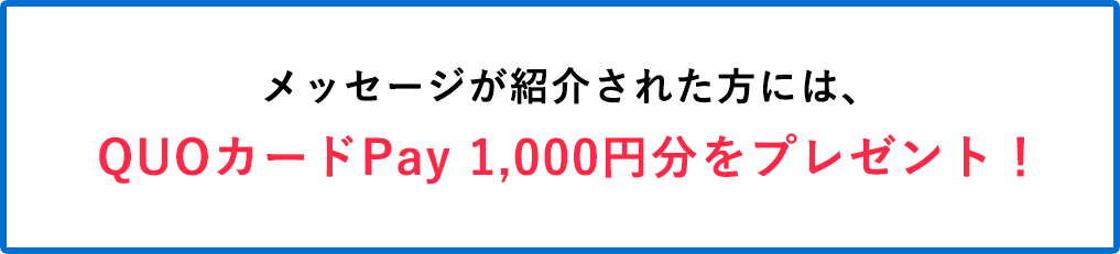 メッセージが紹介された方には、QUOカードPay（1,000円分）をプレゼントします。