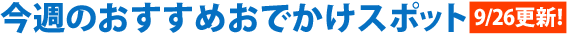 今週のおすすめおでかけスポット0926