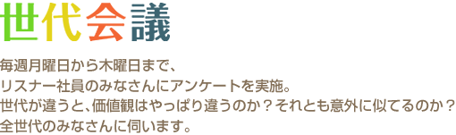 世代会議　毎週月曜日から木曜日まで､リスナー社員のみなさんにアンケートを実施｡世代が違うと､価値観はやっぱり違うのか？それとも意外に似てるのか？全世代のみなさんに伺います｡