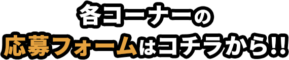 各コーナーの応募フォームはコチラから!!