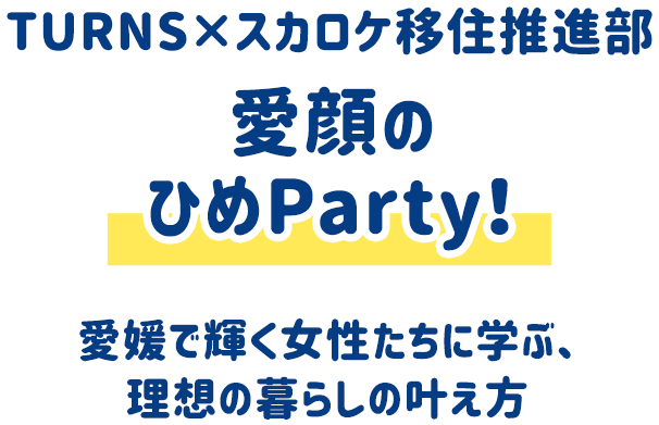 スカロケ移住推進部×TURNS 愛顔のひめParty！ 愛媛で輝く女性たちに学ぶ、理想の暮らしの叶え方