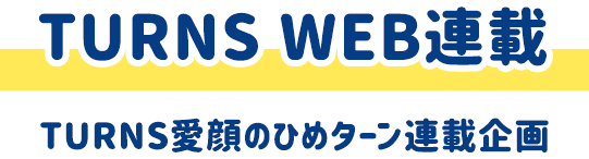 TURNS WEB連載 TURNS愛顔のひめターン連載企画