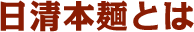 日清本麺とは