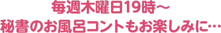 毎週木曜日19時～の秘書のお風呂コントもお楽しみに…