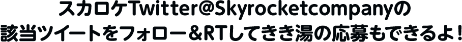 スカロケTwitter@Skyrocketcompanyの該当ツイートをフォロー＆RTしてきき湯の応募もできるよ！