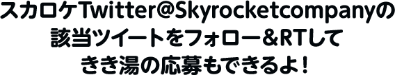 スカロケTwitter@Skyrocketcompanyの該当ツイートをフォロー＆RTしてきき湯の応募もできるよ！