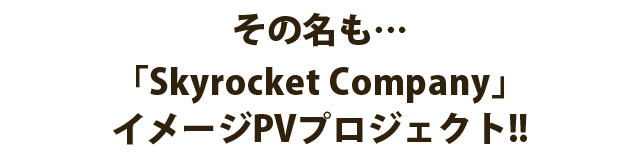 その名も…｢Skyrocket Company｣イメージPVプロジェクト