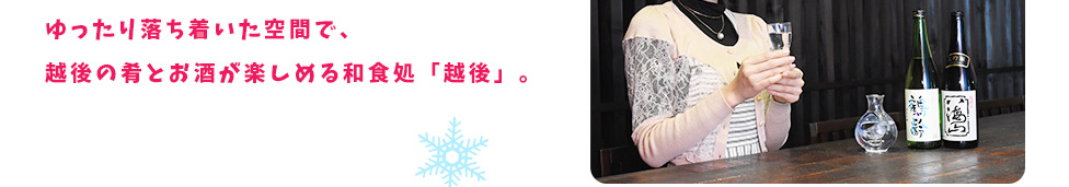 ゆったり落ち着いた空間で、越後の肴とお酒が楽しめる和食処「越後」。
