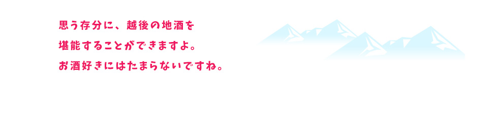 思う存分に、越後の地酒を堪能することができますよ。お酒好きにはたまらないですね。