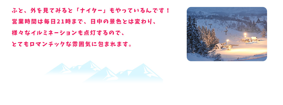 ふと、外を見てみると「ナイター」もやっているんです！営業時間は毎日21時まで、日中の景色とは変わり、様々なイルミネーションも点灯するので、とてもロマンチックな雰囲気に包まれます。