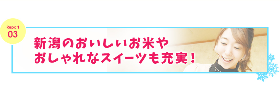 レポート３　新潟のおいしいお米やおしゃれなスイーツも充実！