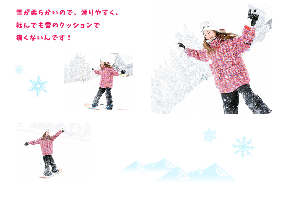 雪が柔らかいので、滑りやすく、転んでも雪のクッションで痛くないんです！