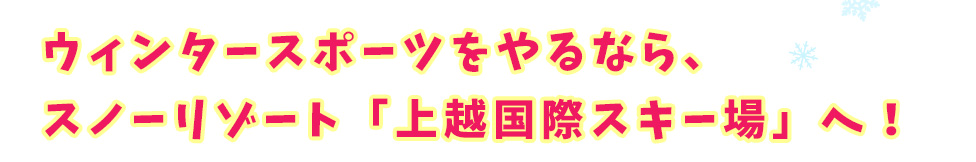 ウィンタースポーツをやるなら、スノーリゾート「上越国際スキー場」へ！