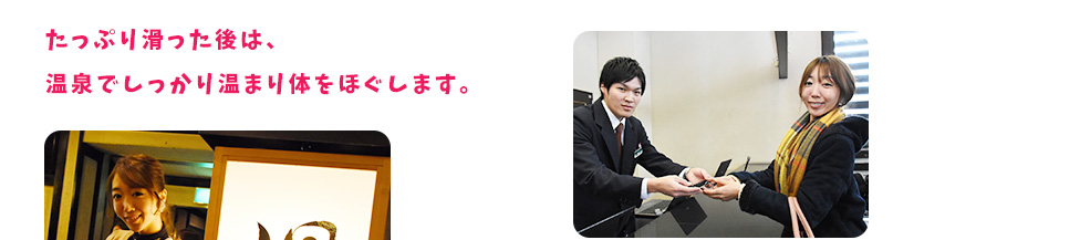 たっぷり滑った後は、温泉でしっかり温まり体をほぐします。