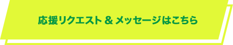 応援リクエスト&メッセージはこちら