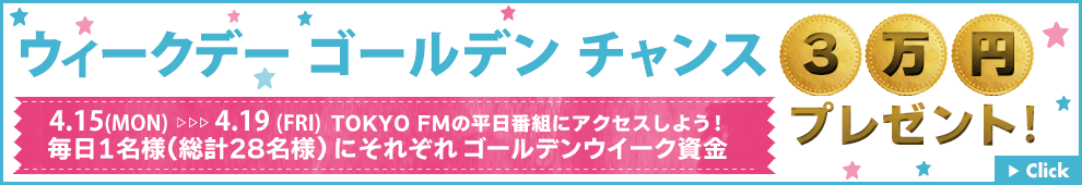 ウィークデーゴールデンチャンス 4.15(MON)-4.19 (FRI)TOKYO FMの平日番組にアクセスしよう！全番組、毎日1名様(総計28名様）にそれぞれ！ゴールデンウイーク資金 3万円プレゼント
