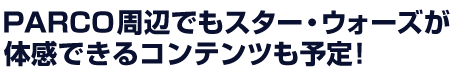 PARCO周辺でもスター・ウォーズが体感できるコンテンツも予定!