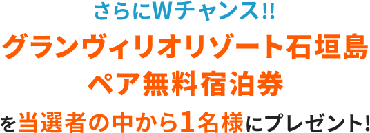 さらにWチャンス！！グランヴィリオリゾート石垣島ペア無料宿泊券を当選者の中から1名様にプレゼント！