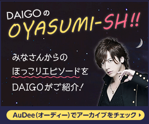 DAIGOのOYASUMI-SH!!みなさんからのほっこりエピソードをDAIGOがご紹介！第1，3日曜日 AuDee（オーディー）で配信中