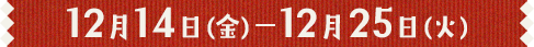 12月14日(金)～12月25日(火) 