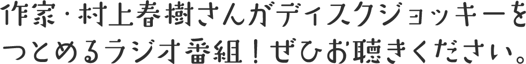 作家・村上春樹さんがディスクジョッキーをつとめるラジオ番組！ぜひお聴きください。