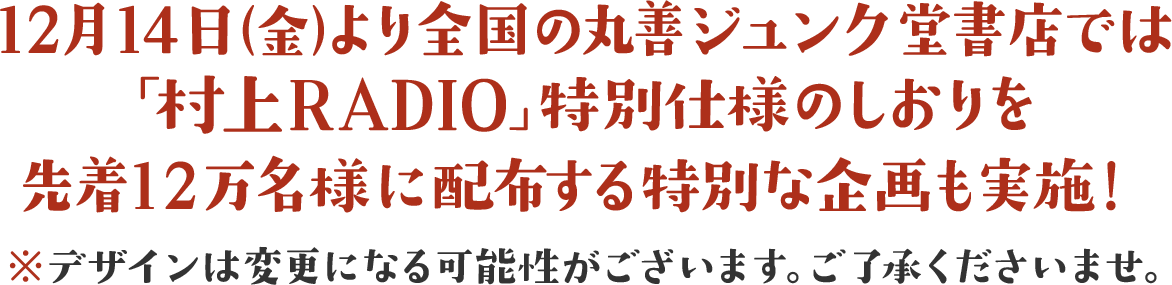 12月14日（金）より、全国の丸善、ジュンク堂では「村上RADIO」特別仕様のしおりを先着12万名様に配布する特別な企画も実施!