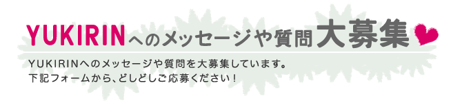 YUKIRINへのメッセージや質問を大募集しています。下記フォームからどしどし
ご応募ください！
