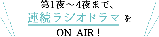 第1夜～4夜まで、連続ラジオドラマをON AIR！